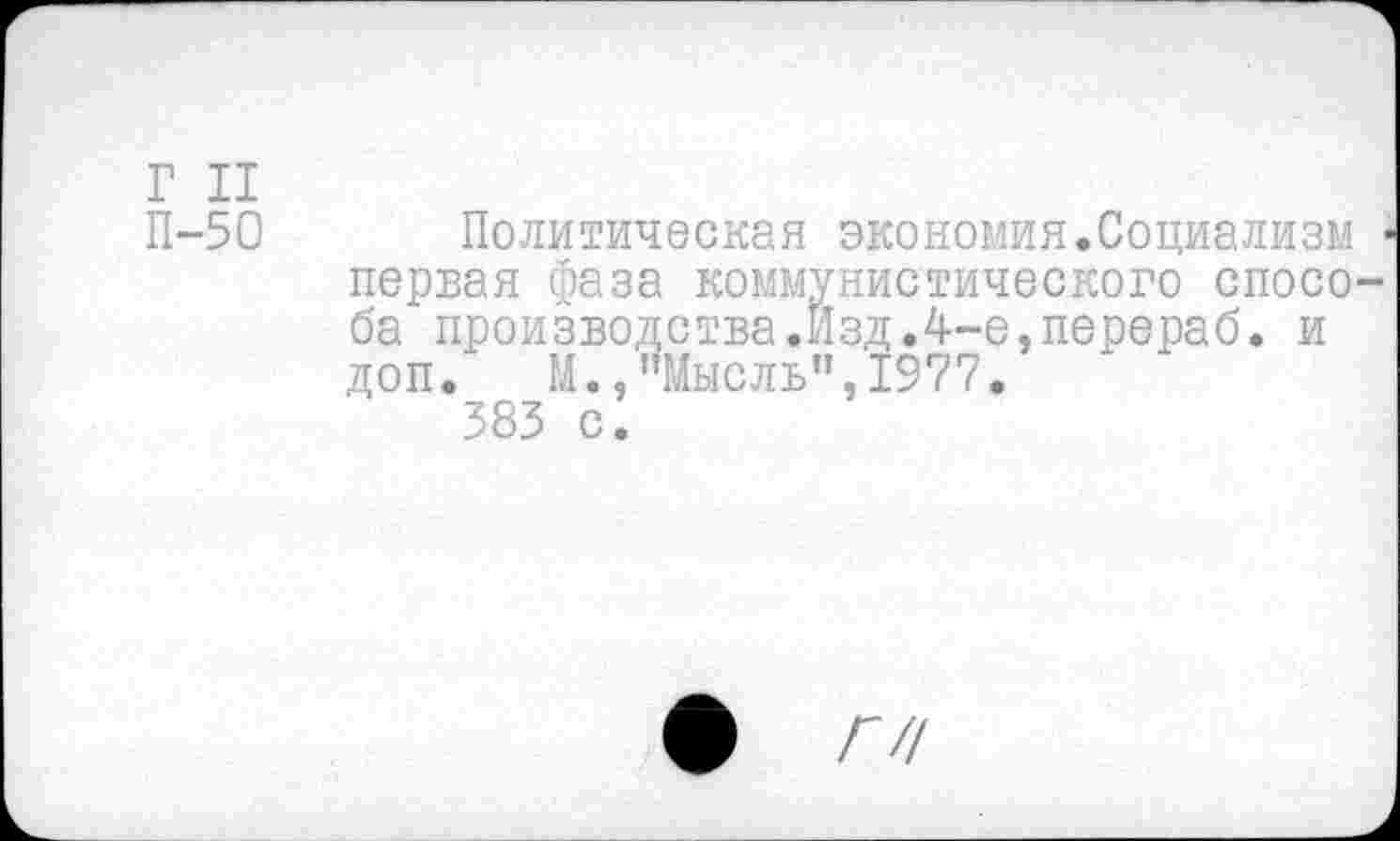 ﻿Г II
П-50 Политическая экономия.Социализм первая фаза коммунистического спосо ба производства.Изд.4-е,перераб. и доп. М.,"Мысль",1977.
383 с.
•